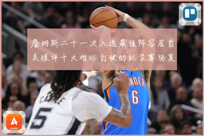 詹姆斯二十一次入选最佳阵容居首美媒评十大难以打破的纪录赛场复盘：最新赛事动态与深度分析