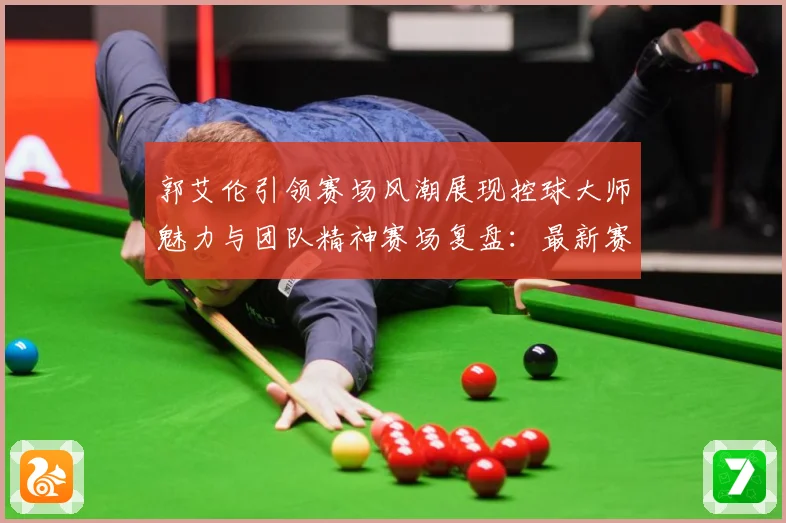 郭艾伦引领赛场风潮展现控球大师魅力与团队精神赛场复盘：最新赛事动态与深度分析