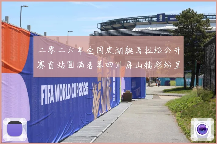 二零二六年全国皮划艇马拉松公开赛首站圆满落幕四川屏山精彩纷呈成长观察：最新赛事动态与深度分析