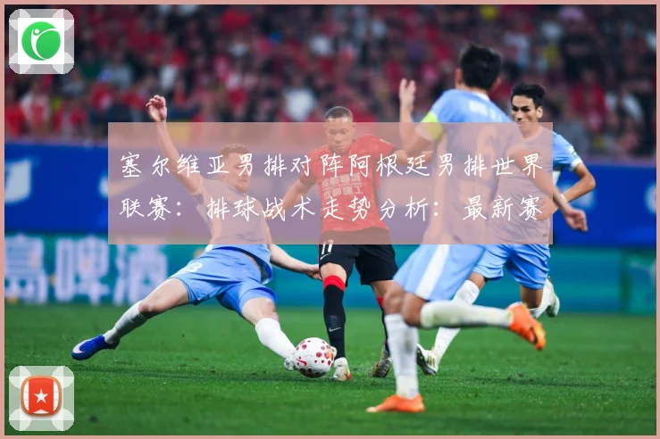 塞尔维亚男排对阵阿根廷男排世界联赛：排球战术走势分析：最新赛事动态与深度分析