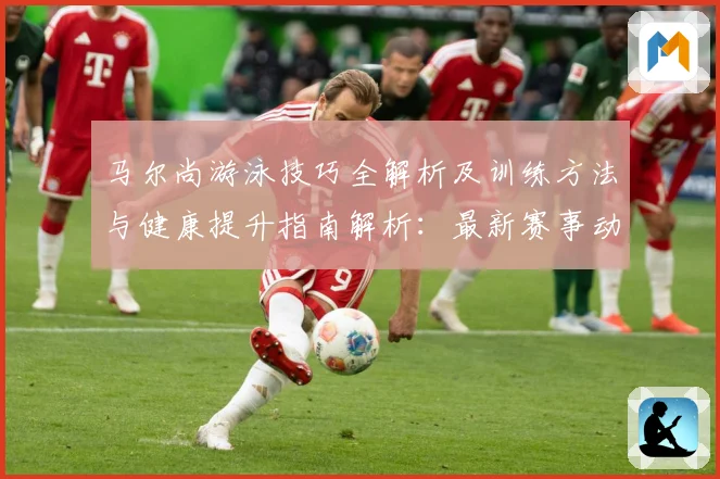 马尔尚游泳技巧全解析及训练方法与健康提升指南解析：最新赛事动态与深度分析