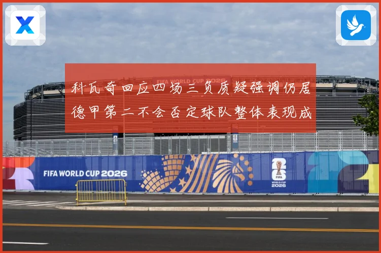 科瓦奇回应四场三负质疑强调仍居德甲第二不会否定球队整体表现成长观察：最新赛事动态与深度分析
