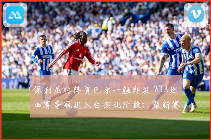 保利尼对阵贾巴尔一触即发 WTA巡回赛争冠进入白热化阶段：最新赛事动态与深度分析