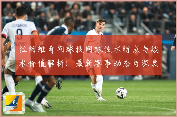 拉约维奇网球技网球技术特点与战术价值解析：最新赛事动态与深度分析