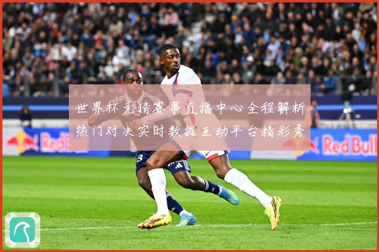 世界杯竞猜赛事直播中心全程解析热门对决实时数据互动平台精彩秀数据研判：最新赛事动态与深度分析