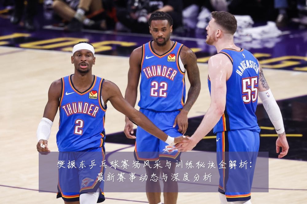 樊振东乒乓球赛场风采与训练秘诀全解析:最新赛事动态与深度分析