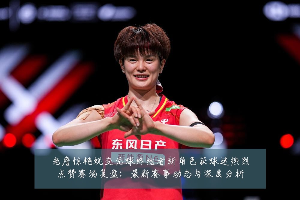 老詹惊艳蜕变无球终结者新角色获球迷热烈点赞赛场复盘:最新赛事动态与深度分析