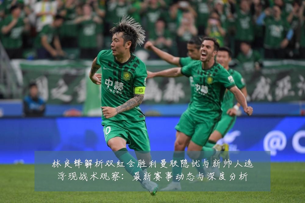 林良锋解析双红会胜利曼联隐忧与新帅人选浮现战术观察:最新赛事动态与深度分析