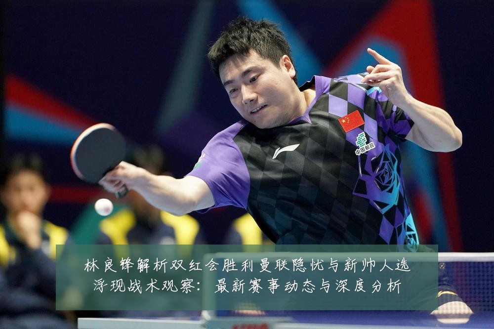 林良锋解析双红会胜利曼联隐忧与新帅人选浮现战术观察:最新赛事动态与深度分析