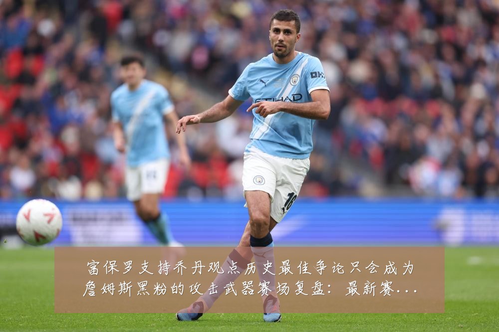富保罗支持乔丹观点历史最佳争论只会成为詹姆斯黑粉的攻击武器赛场复盘:最新赛事动态与深度分析