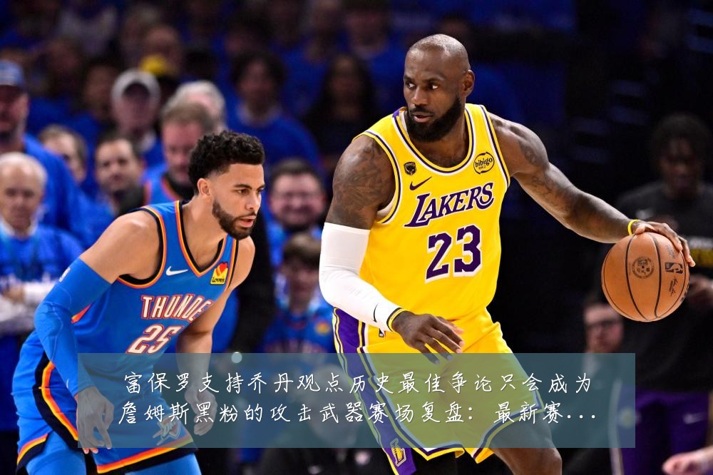 富保罗支持乔丹观点历史最佳争论只会成为詹姆斯黑粉的攻击武器赛场复盘:最新赛事动态与深度分析