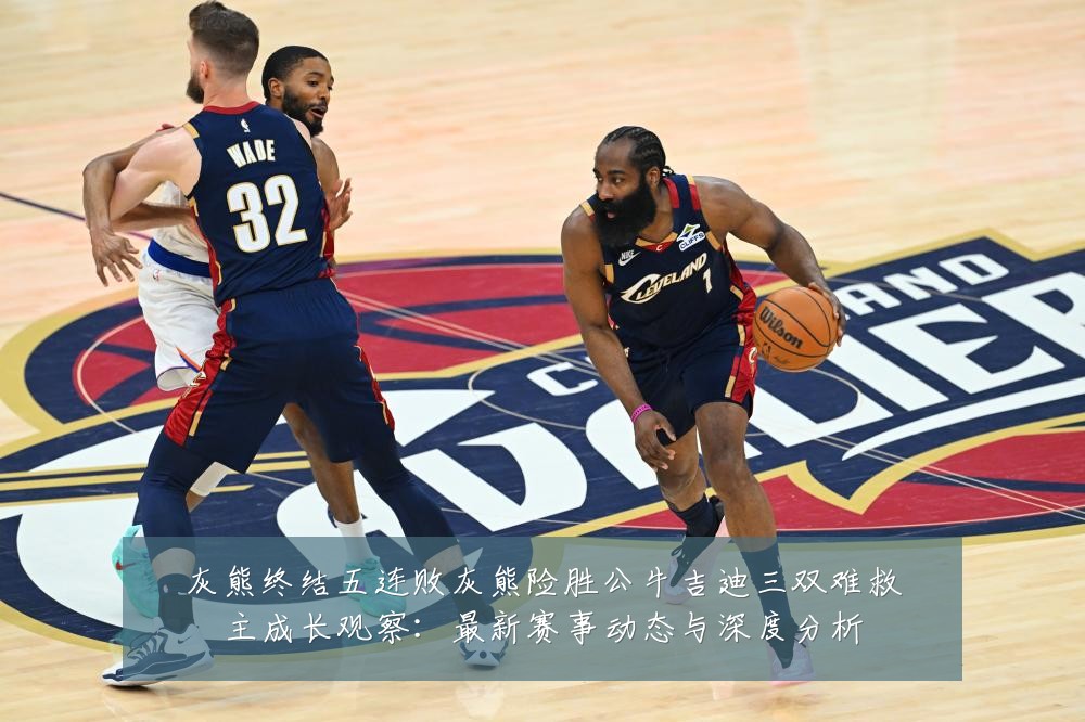 灰熊终结五连败灰熊险胜公牛吉迪三双难救主成长观察:最新赛事动态与深度分析