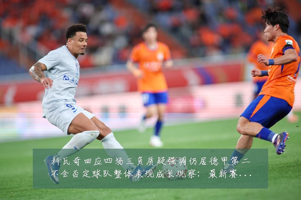 科瓦奇回应四场三负质疑强调仍居德甲第二不会否定球队整体表现成长观察:最新赛事动态与深度分析