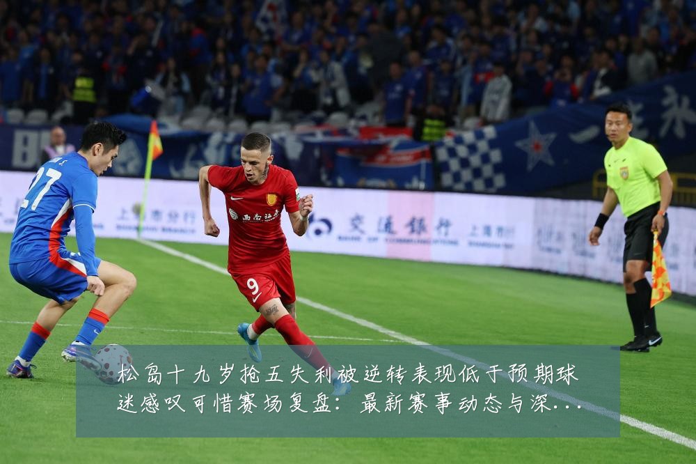 松岛十九岁抢五失利被逆转表现低于预期球迷感叹可惜赛场复盘:最新赛事动态与深度分析