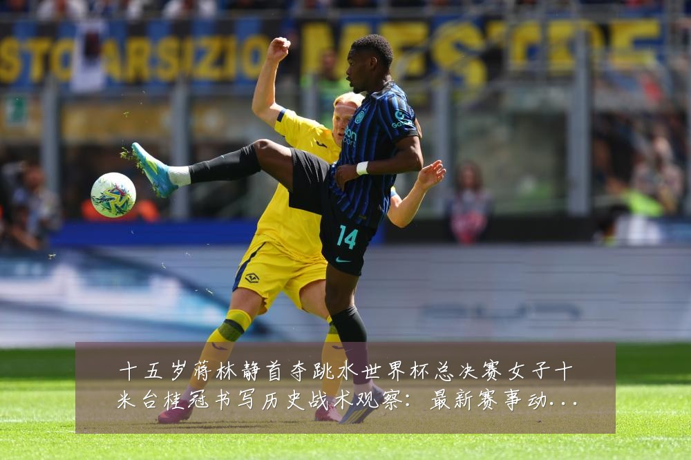 十五岁蒋林静首夺跳水世界杯总决赛女子十米台桂冠书写历史战术观察:最新赛事动态与深度分析